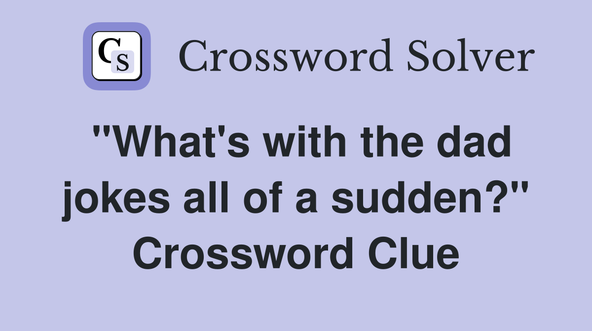 "What's with the dad jokes all of a sudden?" Crossword Clue Answers